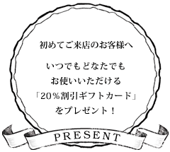 初めてご来店のお客様へ　いつでもどなたでもお使いいただける「20％割引ギフトカード」をプレゼント